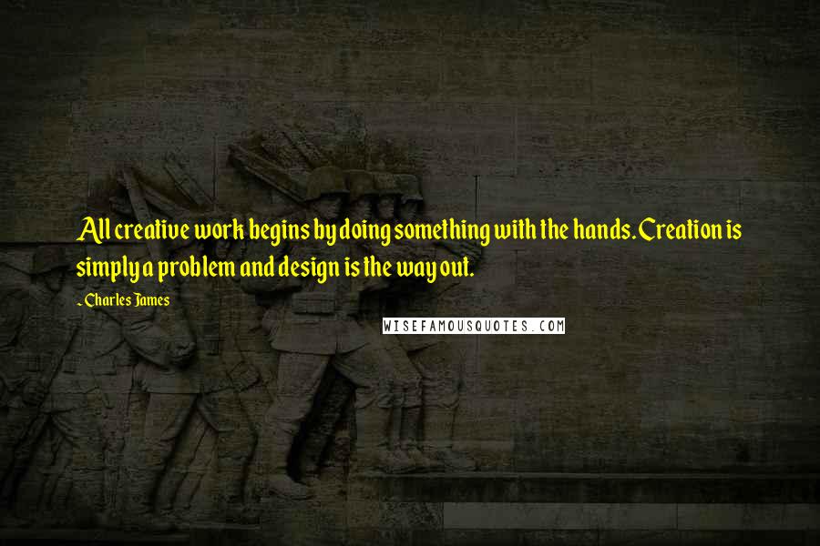 Charles James Quotes: All creative work begins by doing something with the hands. Creation is simply a problem and design is the way out.