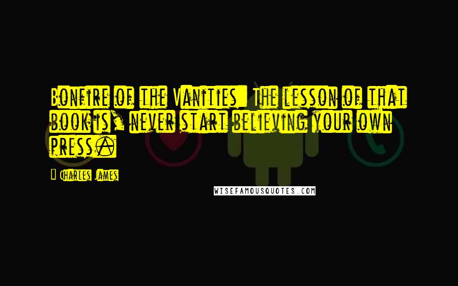 Charles James Quotes: Bonfire of the Vanities: The lesson of that book is, never start believing your own press.