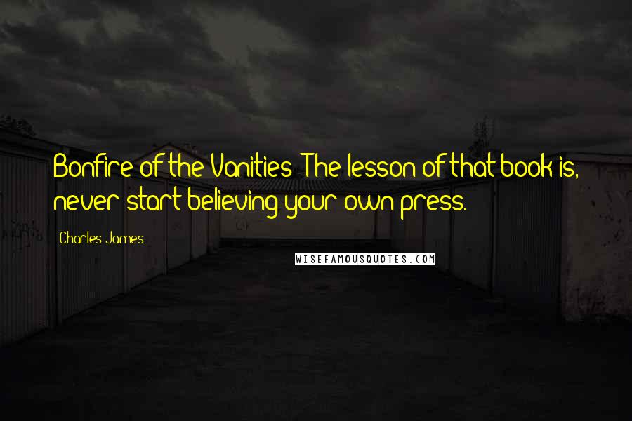 Charles James Quotes: Bonfire of the Vanities: The lesson of that book is, never start believing your own press.