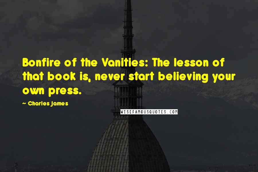 Charles James Quotes: Bonfire of the Vanities: The lesson of that book is, never start believing your own press.