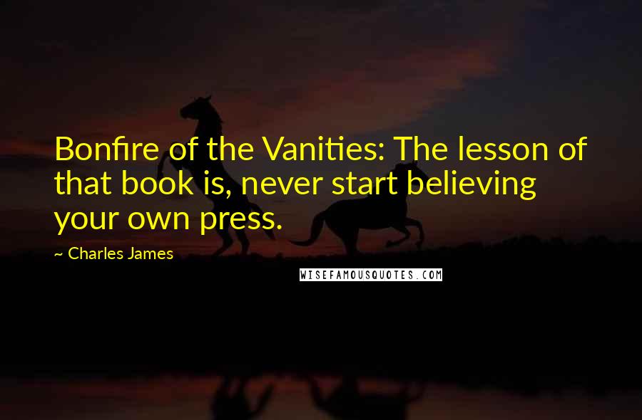 Charles James Quotes: Bonfire of the Vanities: The lesson of that book is, never start believing your own press.