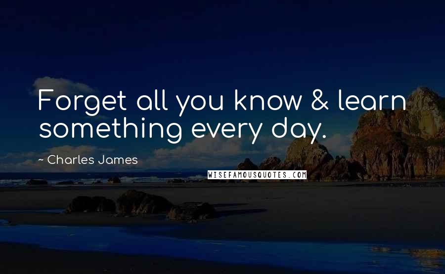 Charles James Quotes: Forget all you know & learn something every day.