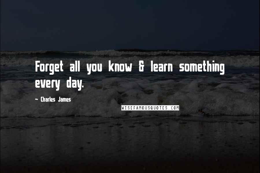 Charles James Quotes: Forget all you know & learn something every day.