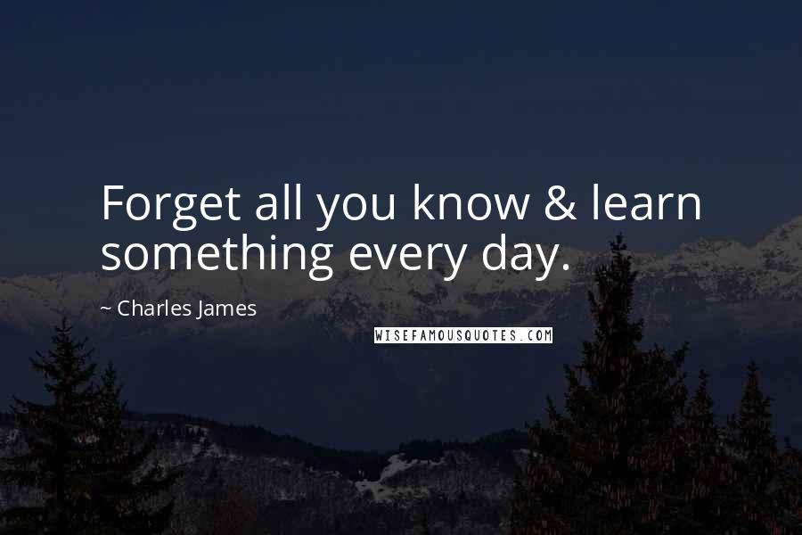 Charles James Quotes: Forget all you know & learn something every day.