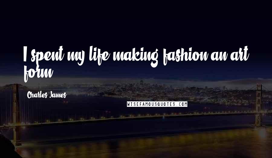 Charles James Quotes: I spent my life making fashion an art form.
