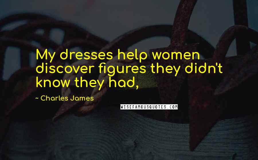 Charles James Quotes: My dresses help women discover figures they didn't know they had,