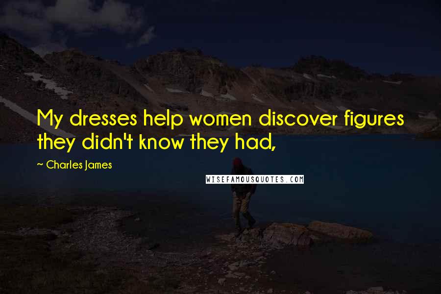 Charles James Quotes: My dresses help women discover figures they didn't know they had,