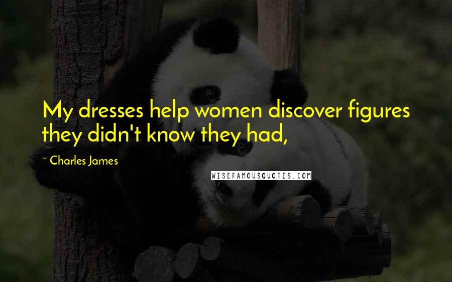 Charles James Quotes: My dresses help women discover figures they didn't know they had,