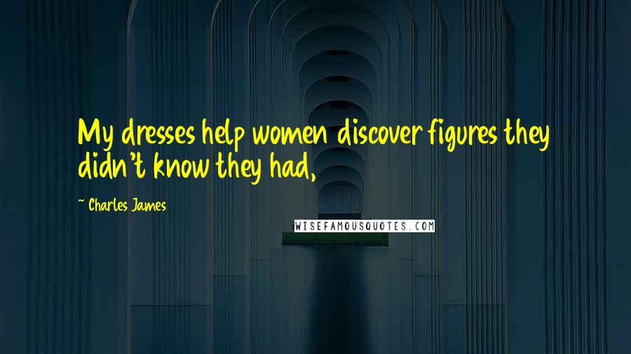 Charles James Quotes: My dresses help women discover figures they didn't know they had,