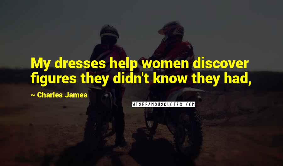 Charles James Quotes: My dresses help women discover figures they didn't know they had,