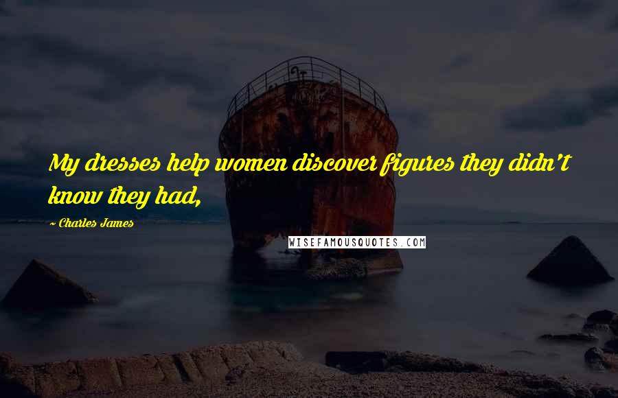 Charles James Quotes: My dresses help women discover figures they didn't know they had,