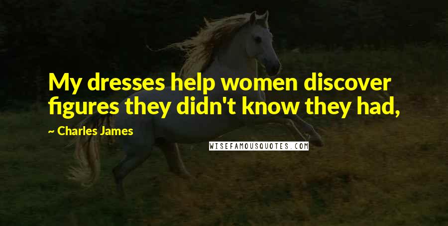 Charles James Quotes: My dresses help women discover figures they didn't know they had,