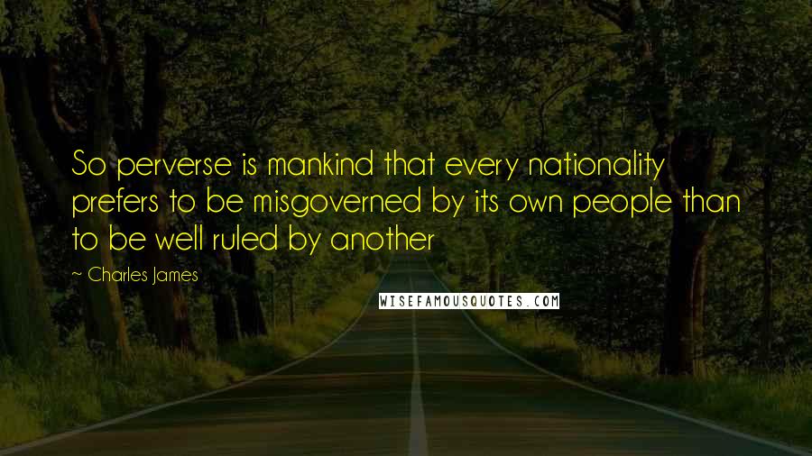 Charles James Quotes: So perverse is mankind that every nationality prefers to be misgoverned by its own people than to be well ruled by another