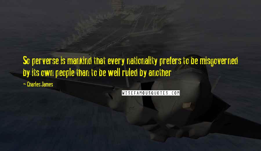 Charles James Quotes: So perverse is mankind that every nationality prefers to be misgoverned by its own people than to be well ruled by another