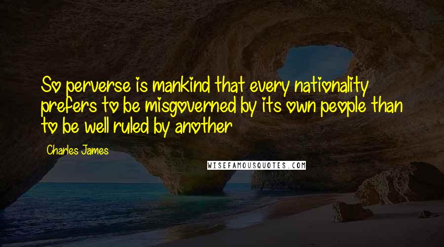 Charles James Quotes: So perverse is mankind that every nationality prefers to be misgoverned by its own people than to be well ruled by another