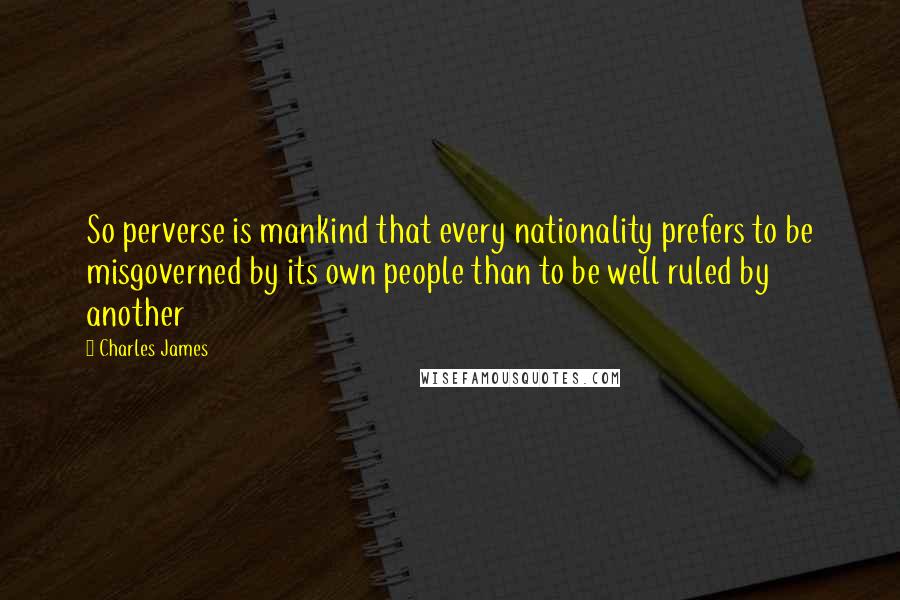 Charles James Quotes: So perverse is mankind that every nationality prefers to be misgoverned by its own people than to be well ruled by another