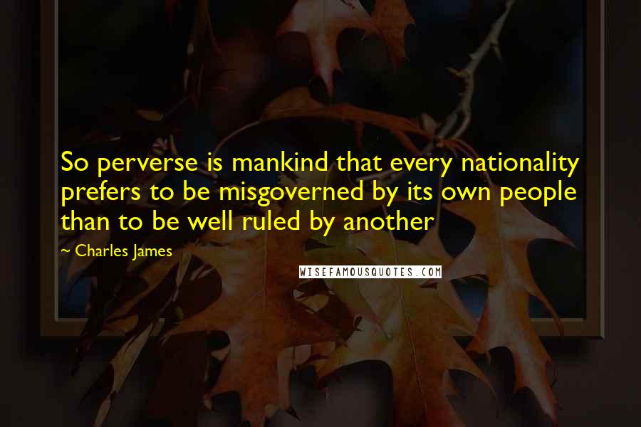 Charles James Quotes: So perverse is mankind that every nationality prefers to be misgoverned by its own people than to be well ruled by another