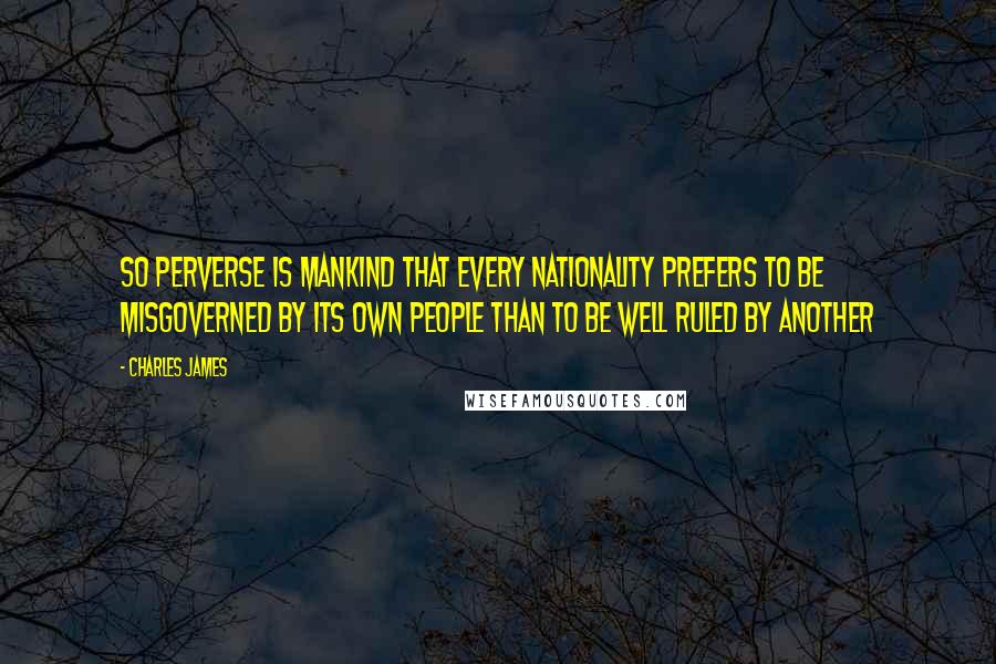 Charles James Quotes: So perverse is mankind that every nationality prefers to be misgoverned by its own people than to be well ruled by another