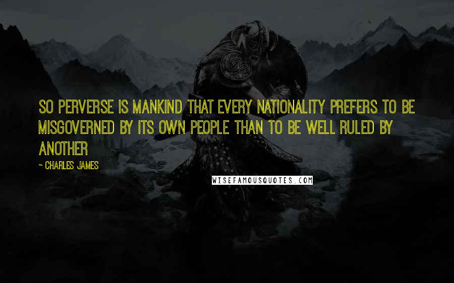 Charles James Quotes: So perverse is mankind that every nationality prefers to be misgoverned by its own people than to be well ruled by another