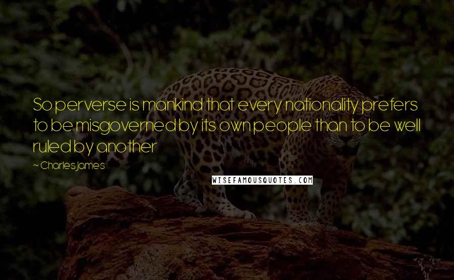 Charles James Quotes: So perverse is mankind that every nationality prefers to be misgoverned by its own people than to be well ruled by another
