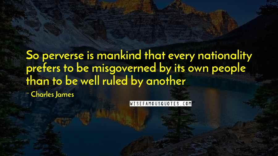 Charles James Quotes: So perverse is mankind that every nationality prefers to be misgoverned by its own people than to be well ruled by another