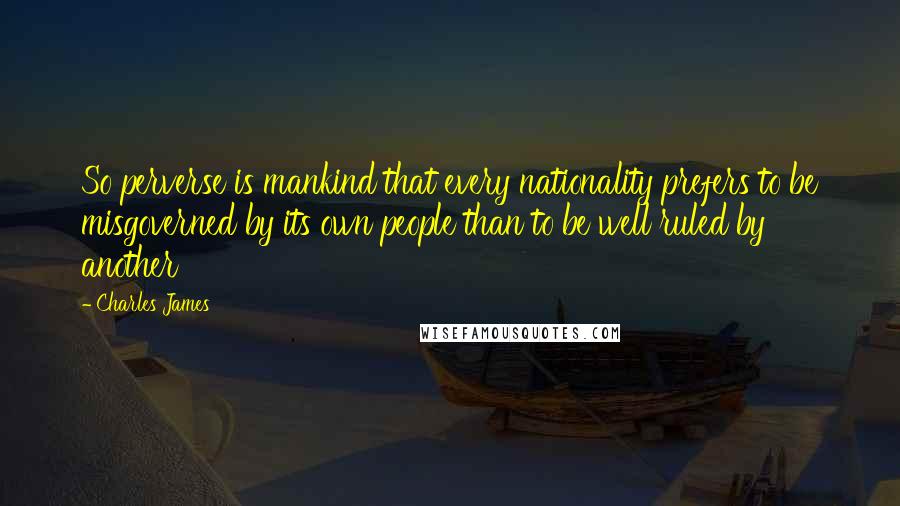 Charles James Quotes: So perverse is mankind that every nationality prefers to be misgoverned by its own people than to be well ruled by another