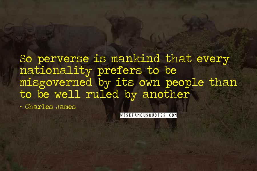 Charles James Quotes: So perverse is mankind that every nationality prefers to be misgoverned by its own people than to be well ruled by another