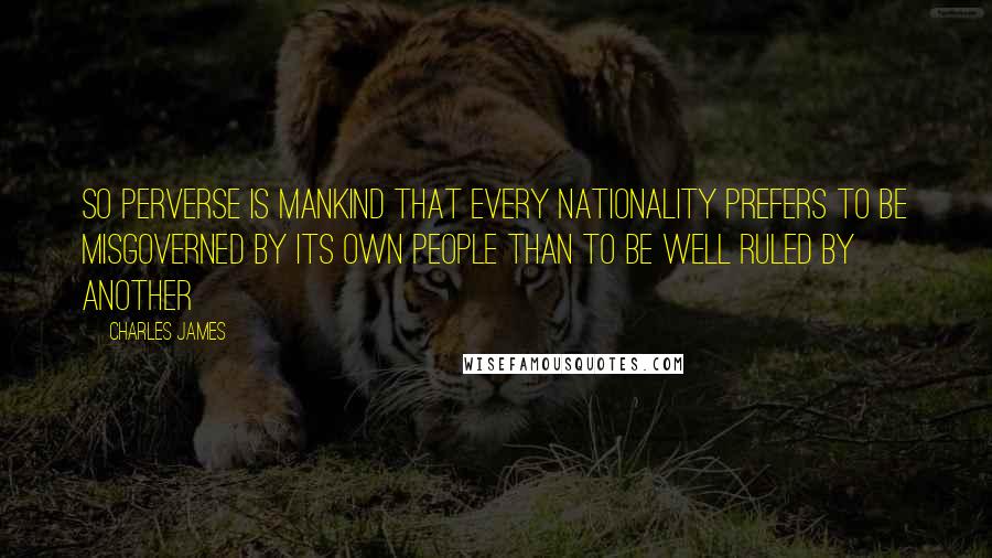 Charles James Quotes: So perverse is mankind that every nationality prefers to be misgoverned by its own people than to be well ruled by another