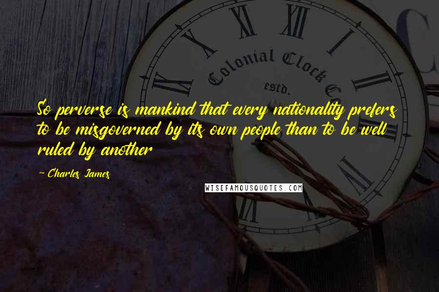 Charles James Quotes: So perverse is mankind that every nationality prefers to be misgoverned by its own people than to be well ruled by another