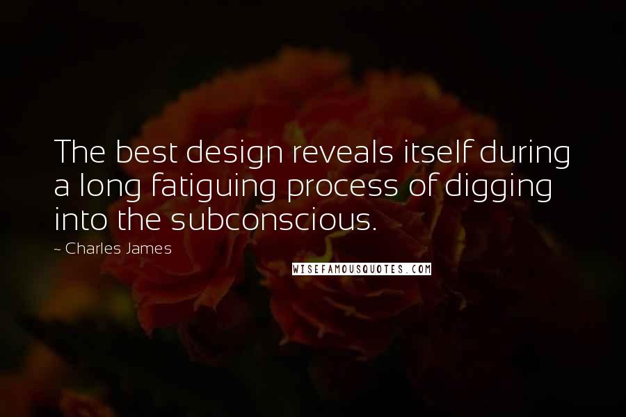 Charles James Quotes: The best design reveals itself during a long fatiguing process of digging into the subconscious.