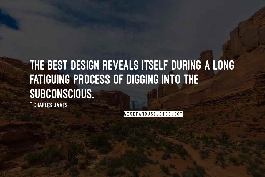 Charles James Quotes: The best design reveals itself during a long fatiguing process of digging into the subconscious.