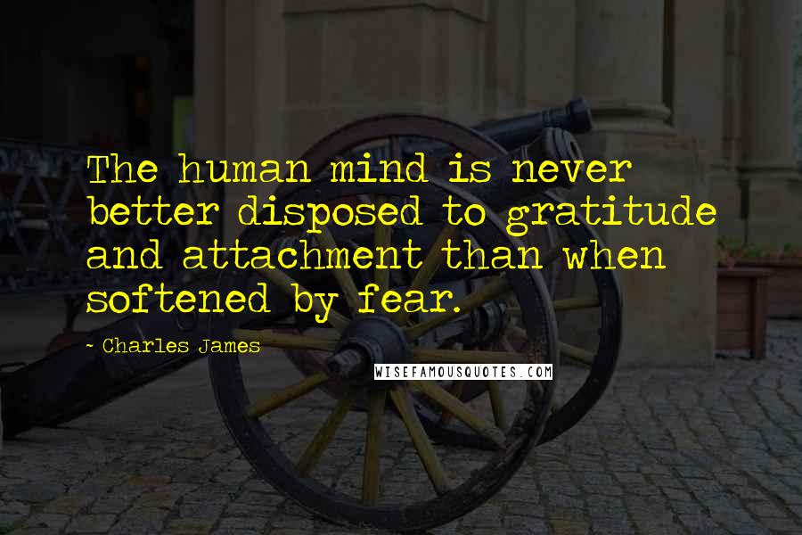 Charles James Quotes: The human mind is never better disposed to gratitude and attachment than when softened by fear.