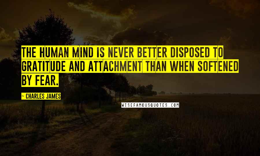 Charles James Quotes: The human mind is never better disposed to gratitude and attachment than when softened by fear.