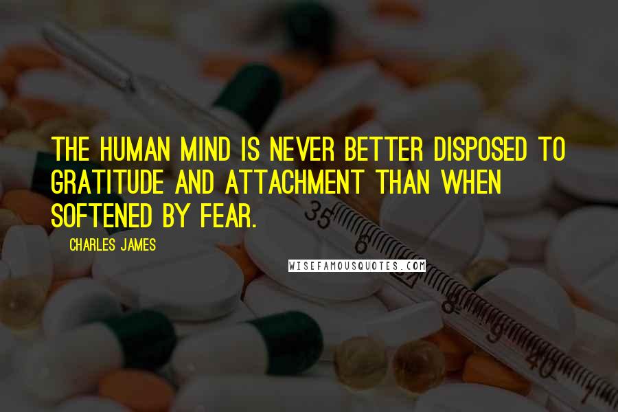 Charles James Quotes: The human mind is never better disposed to gratitude and attachment than when softened by fear.