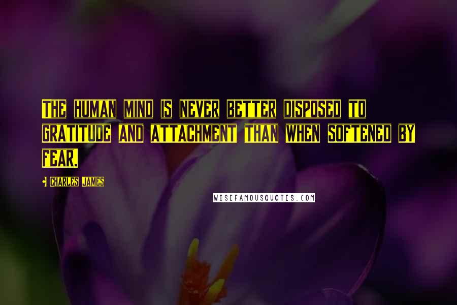 Charles James Quotes: The human mind is never better disposed to gratitude and attachment than when softened by fear.