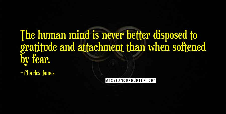 Charles James Quotes: The human mind is never better disposed to gratitude and attachment than when softened by fear.