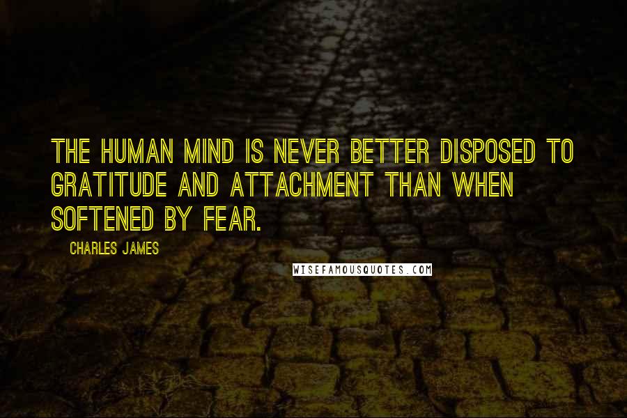 Charles James Quotes: The human mind is never better disposed to gratitude and attachment than when softened by fear.