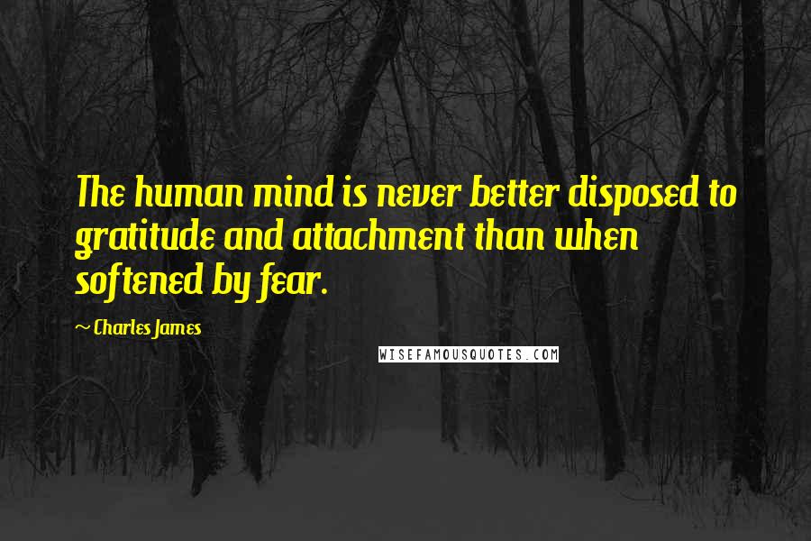 Charles James Quotes: The human mind is never better disposed to gratitude and attachment than when softened by fear.