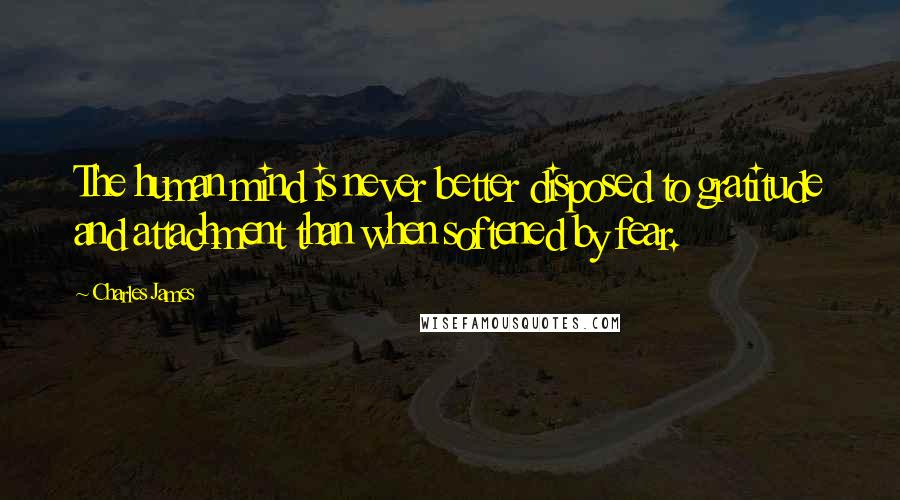 Charles James Quotes: The human mind is never better disposed to gratitude and attachment than when softened by fear.