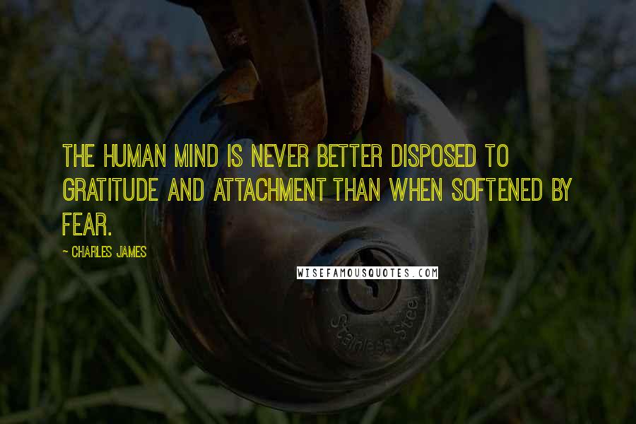 Charles James Quotes: The human mind is never better disposed to gratitude and attachment than when softened by fear.