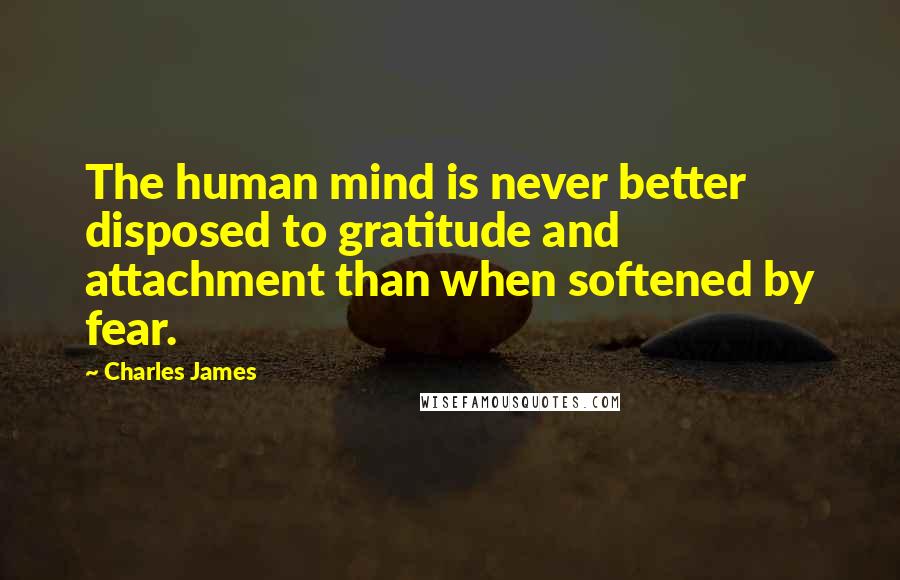 Charles James Quotes: The human mind is never better disposed to gratitude and attachment than when softened by fear.