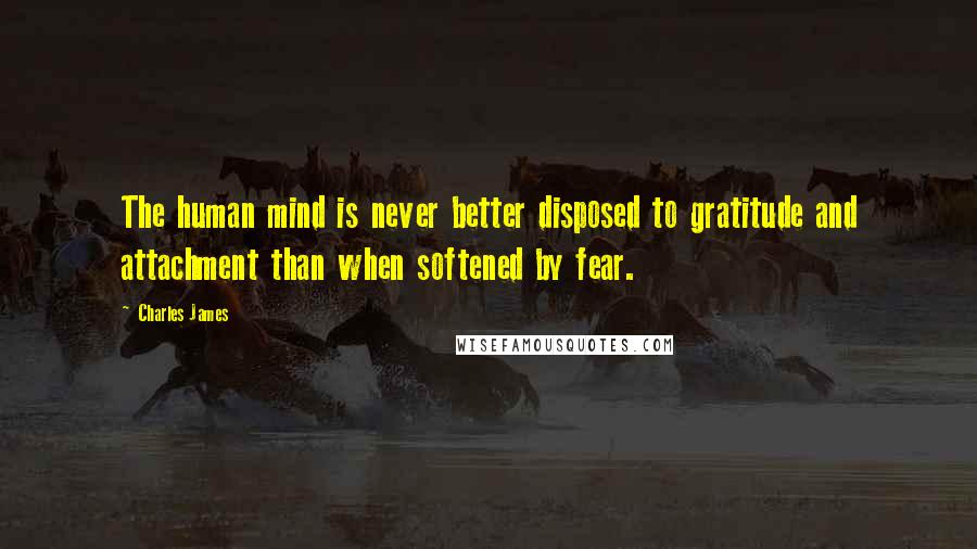 Charles James Quotes: The human mind is never better disposed to gratitude and attachment than when softened by fear.