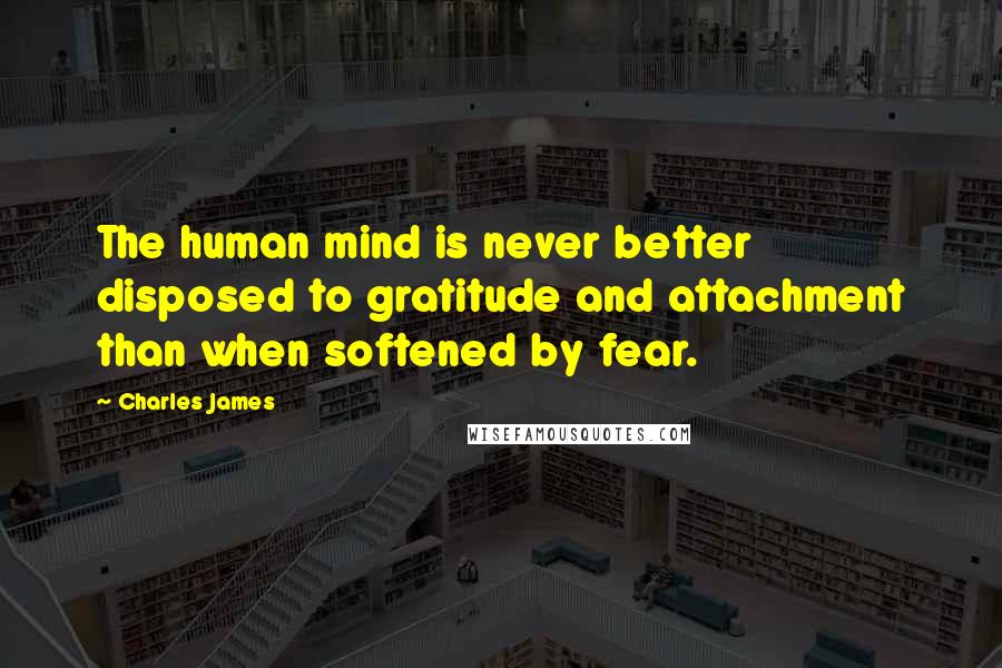 Charles James Quotes: The human mind is never better disposed to gratitude and attachment than when softened by fear.