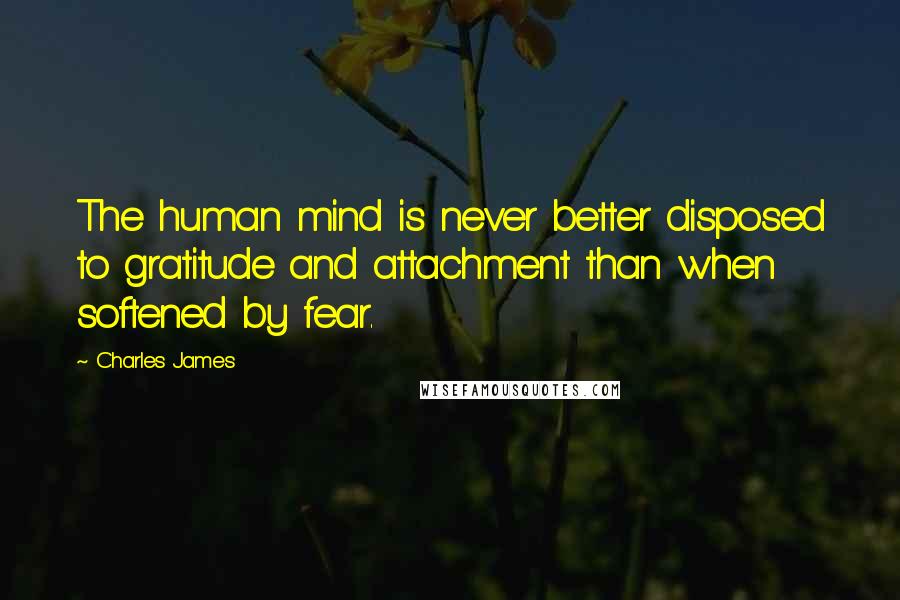 Charles James Quotes: The human mind is never better disposed to gratitude and attachment than when softened by fear.