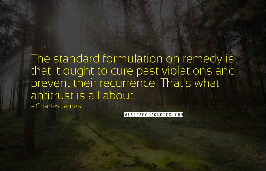 Charles James Quotes: The standard formulation on remedy is that it ought to cure past violations and prevent their recurrence. That's what antitrust is all about.