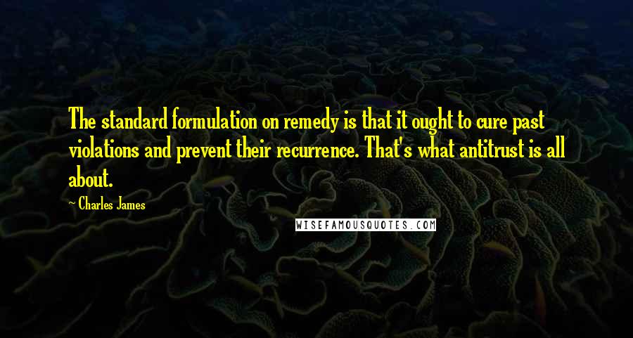 Charles James Quotes: The standard formulation on remedy is that it ought to cure past violations and prevent their recurrence. That's what antitrust is all about.