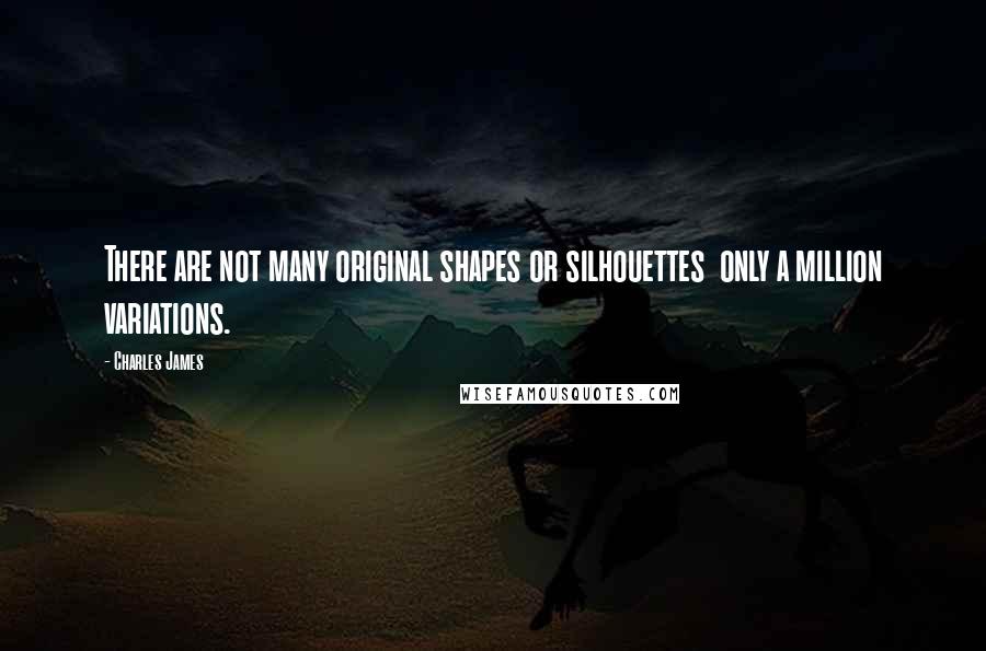 Charles James Quotes: There are not many original shapes or silhouettes only a million variations.