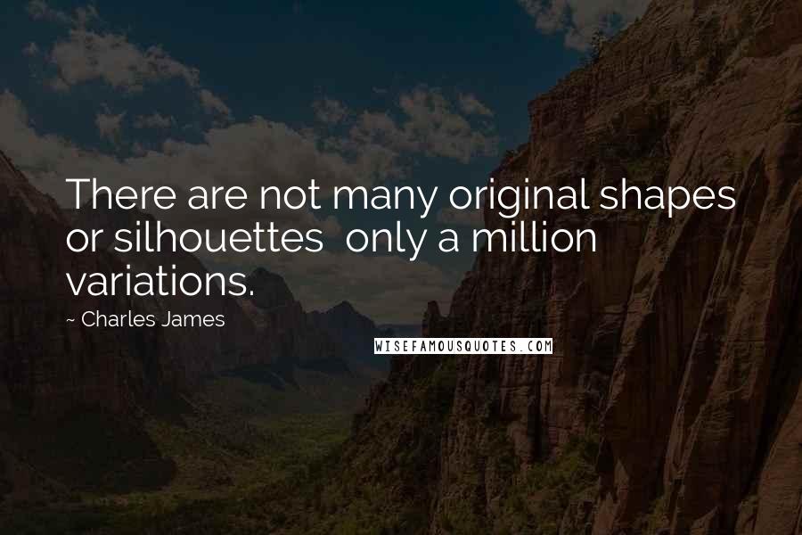 Charles James Quotes: There are not many original shapes or silhouettes  only a million variations.