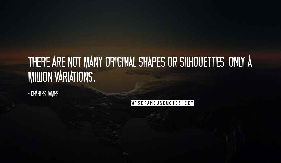 Charles James Quotes: There are not many original shapes or silhouettes  only a million variations.