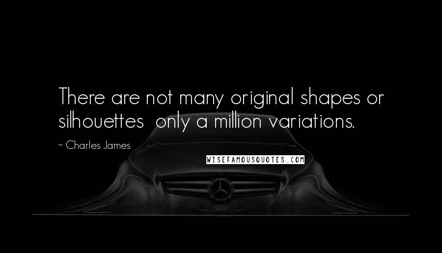 Charles James Quotes: There are not many original shapes or silhouettes  only a million variations.